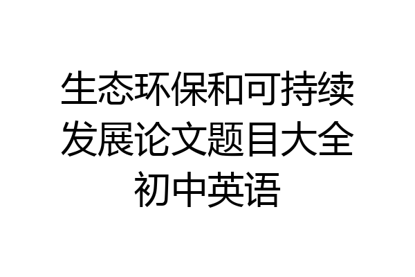 生态环保和可持续发展论文题目大全初中英语