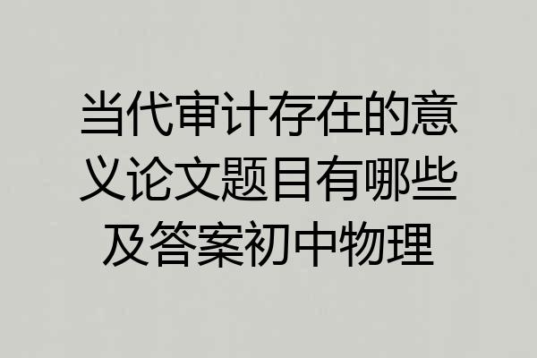 当代审计存在的意义论文题目有哪些及答案初中物理