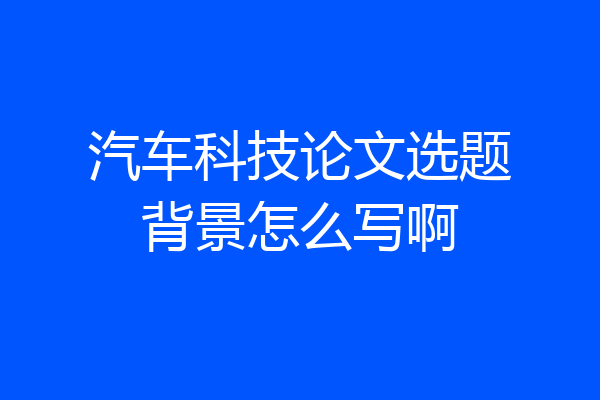 汽车科技论文选题背景怎么写啊