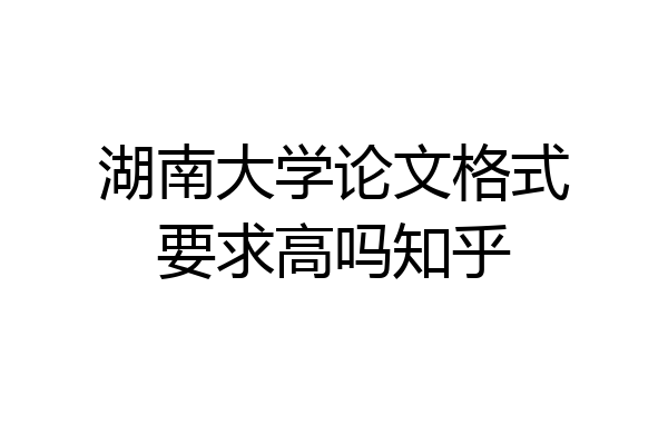 湖南大学论文格式要求高吗知乎