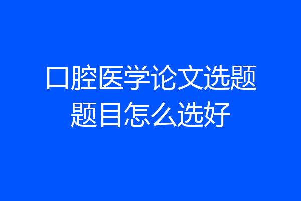 口腔医学论文选题题目怎么选好