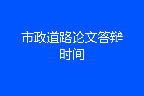 市政道路论文答辩时间