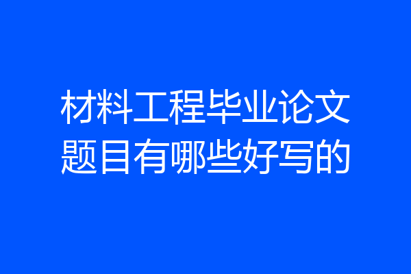 材料工程毕业论文题目有哪些好写的