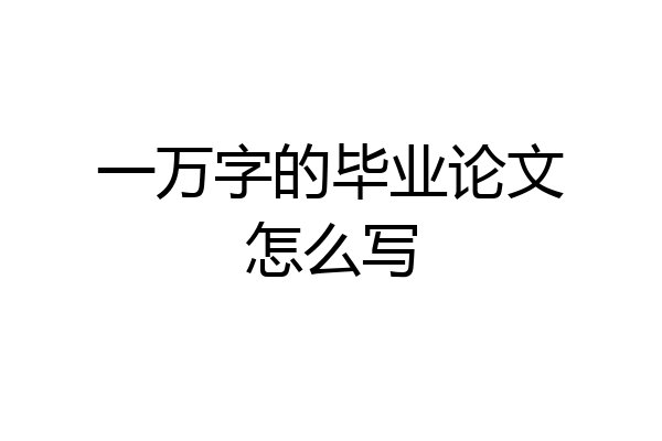 一万字的毕业论文怎么写
