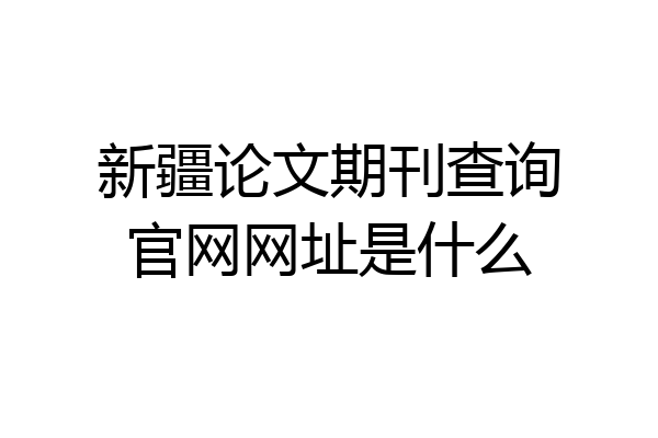新疆论文期刊查询官网网址是什么