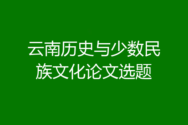 云南历史与少数民族文化论文选题