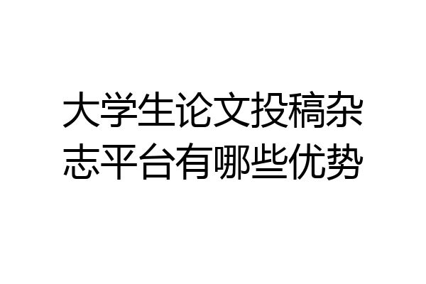 大学生论文投稿杂志平台有哪些优势