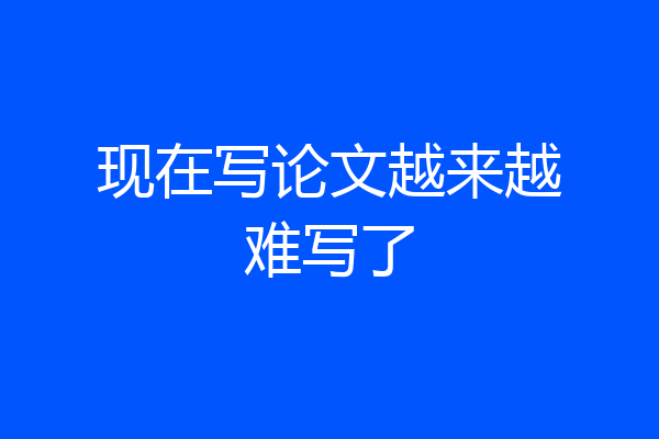 现在写论文越来越难写了