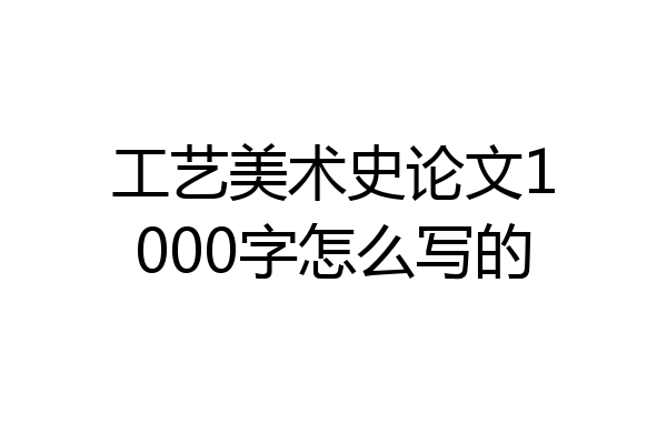 工艺美术史论文1000字怎么写的