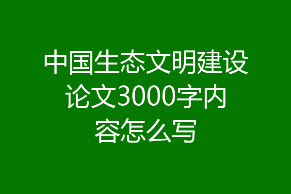 中国生态文明建设论文3000字内容怎么写