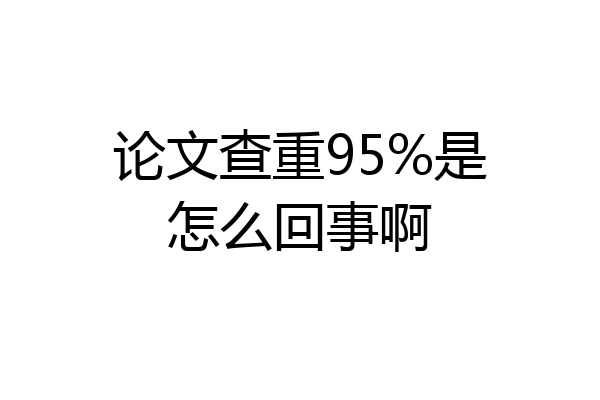 论文查重95%是怎么回事啊
