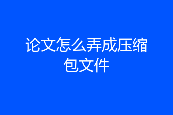 论文怎么弄成压缩包文件