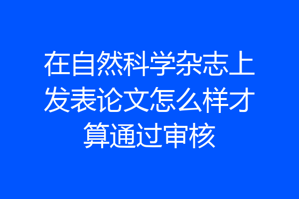 在自然科学杂志上发表论文怎么样才算通过审核