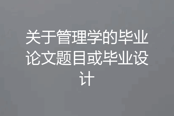 关于管理学的毕业论文题目或毕业设计