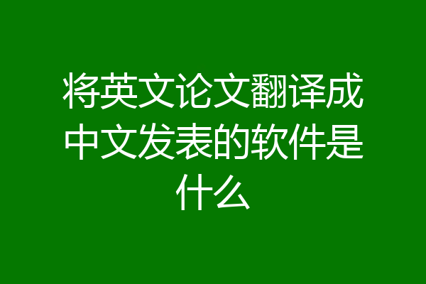 将英文论文翻译成中文发表的软件是什么