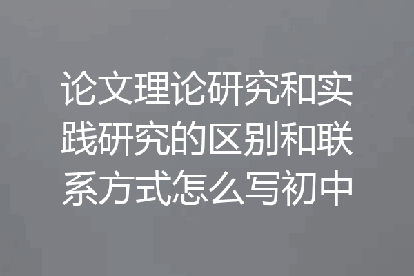 论文理论研究和实践研究的区别和联系方式怎么写初中
