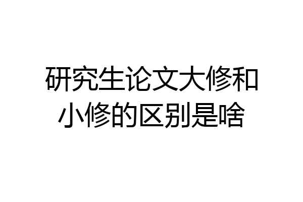 研究生论文大修和小修的区别是啥