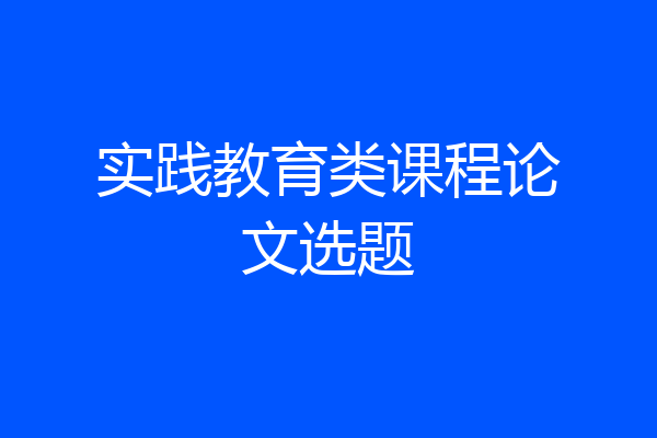 实践教育类课程论文选题