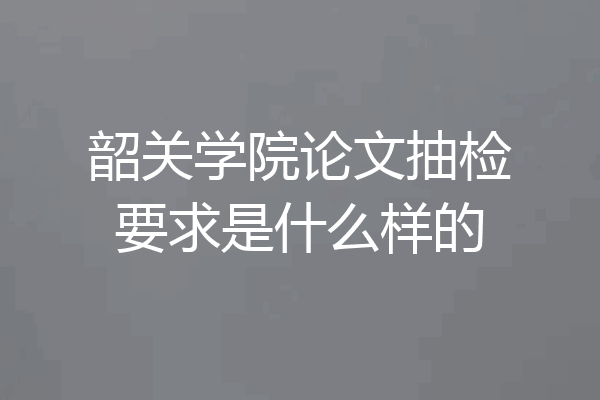 韶关学院论文抽检要求是什么样的