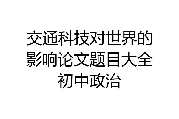 交通科技对世界的影响论文题目大全初中政治