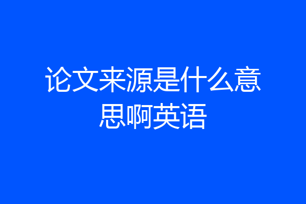 论文来源是什么意思啊英语