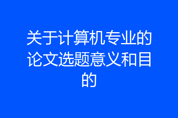 关于计算机专业的论文选题意义和目的