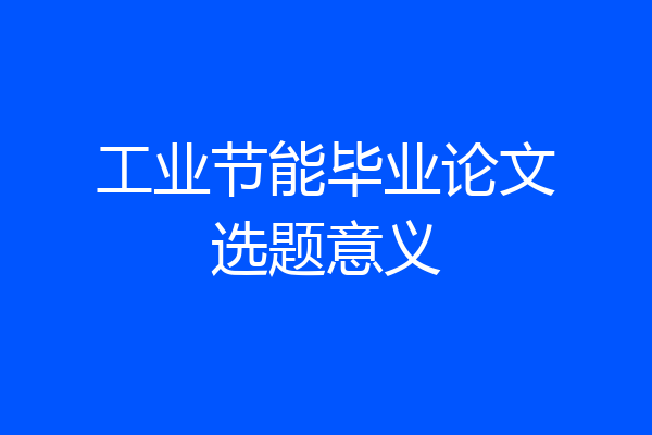 工业节能毕业论文选题意义