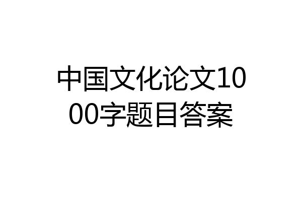 中国文化论文1000字题目答案