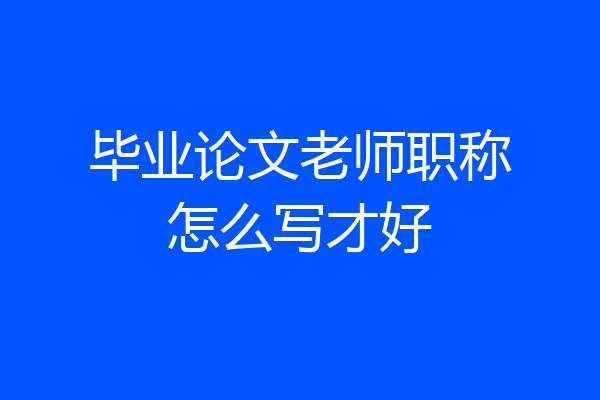 毕业论文老师职称怎么写才好