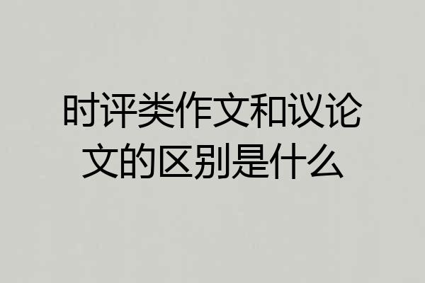 时评类作文和议论文的区别是什么