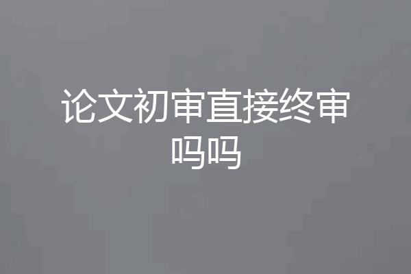 论文初审直接终审吗吗