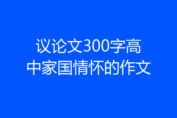议论文300字高中家国情怀的作文