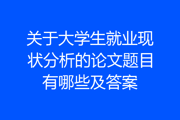 关于大学生就业现状分析的论文题目有哪些及答案