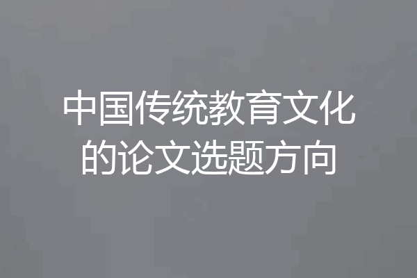 中国传统教育文化的论文选题方向