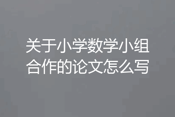 关于小学数学小组合作的论文怎么写