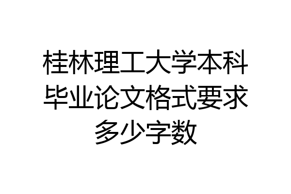 桂林理工大学本科毕业论文格式要求多少字数