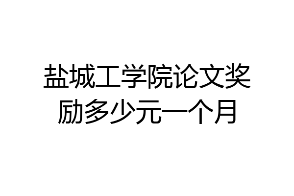 盐城工学院论文奖励多少元一个月