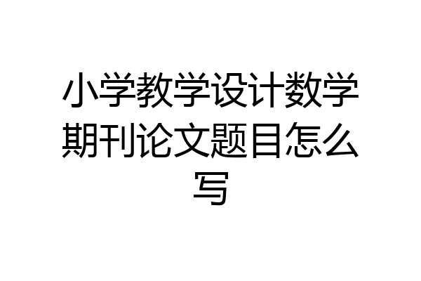 小学教学设计数学期刊论文题目怎么写