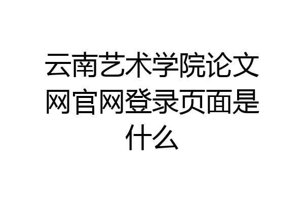 云南艺术学院论文网官网登录页面是什么