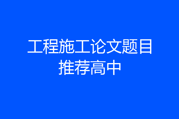 工程施工论文题目推荐高中