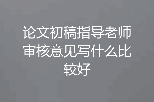 论文初稿指导老师审核意见写什么比较好