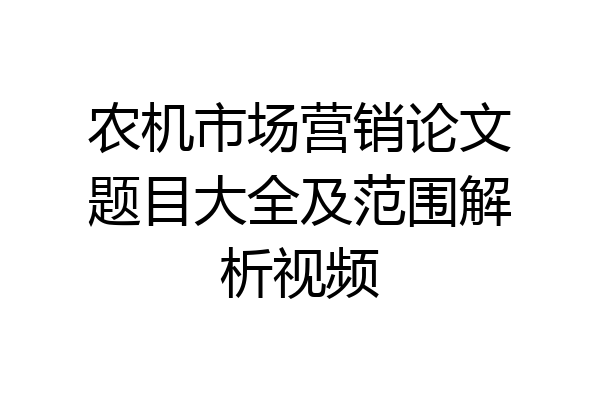 农机市场营销论文题目大全及范围解析视频