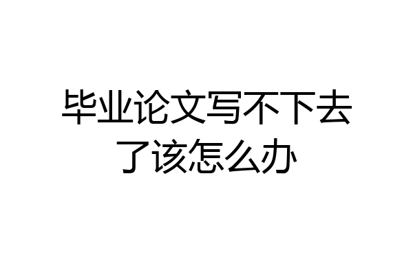 毕业论文写不下去了该怎么办