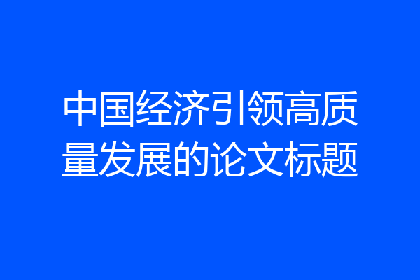 中国经济引领高质量发展的论文标题