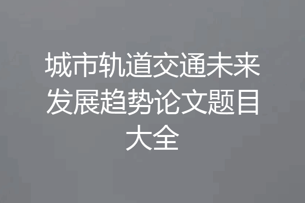 城市轨道交通未来发展趋势论文题目大全