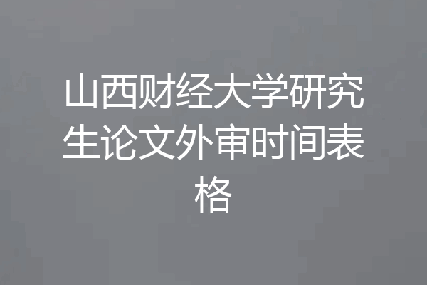 山西财经大学研究生论文外审时间表格