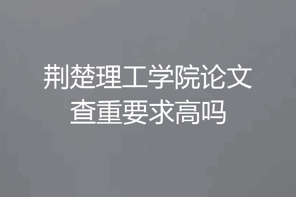 荆楚理工学院论文查重要求高吗
