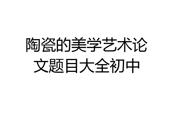 陶瓷的美学艺术论文题目大全初中