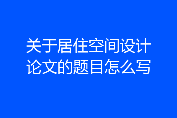 关于居住空间设计论文的题目怎么写