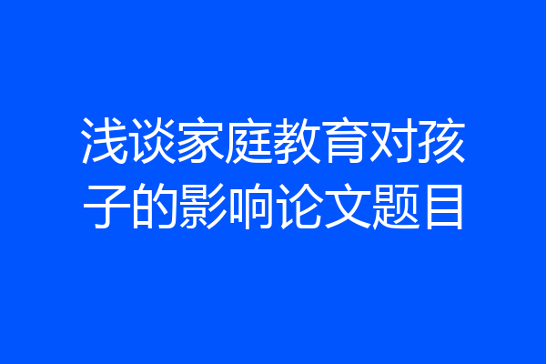 浅谈家庭教育对孩子的影响论文题目
